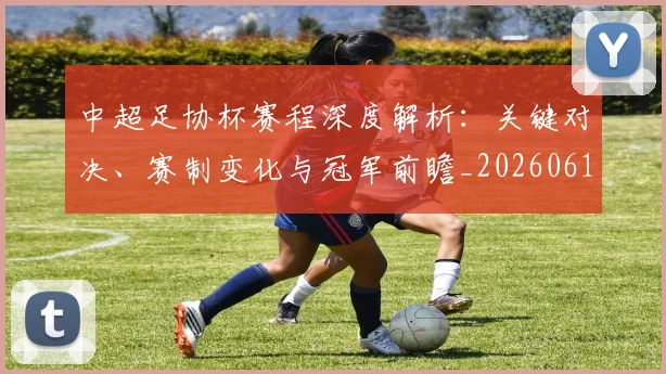 中超足协杯赛程深度解析:关键对决、赛制变化与冠军前瞻_20260611140946