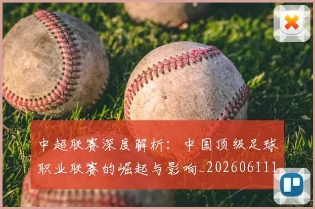 中超联赛深度解析:中国顶级足球职业联赛的崛起与影响_20260611141646