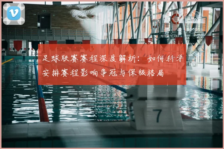 足球联赛赛程深度解析：如何科学安排赛程影响争冠与保级格局