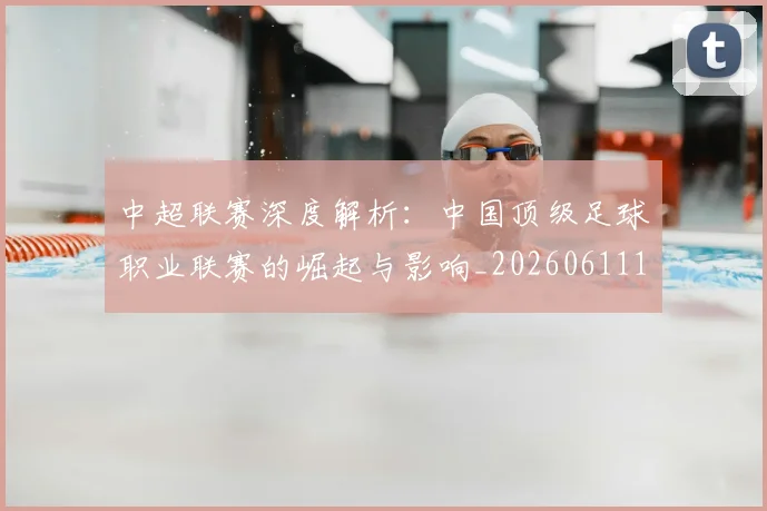 中超联赛深度解析：中国顶级足球职业联赛的崛起与影响_20260611141646