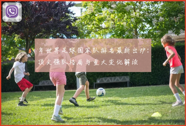 年世界足球国家队排名最新出炉:顶尖强队格局与重大变化解读