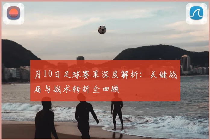 月10日足球赛果深度解析:关键战局与战术转折全回顾