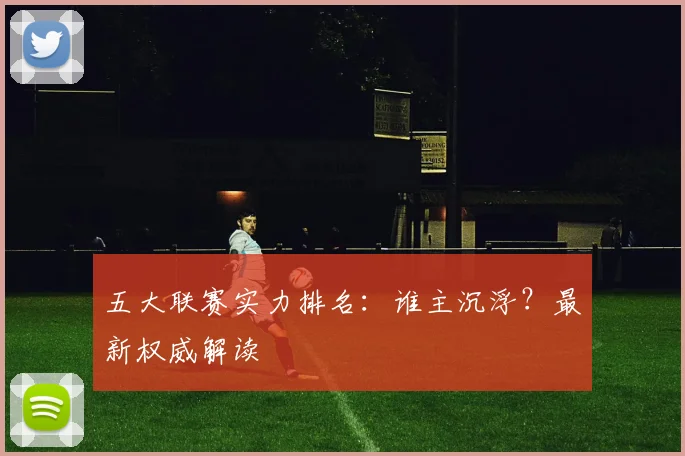 五大联赛实力排名：谁主沉浮？最新权威解读