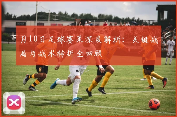 月10日足球赛果深度解析:关键战局与战术转折全回顾