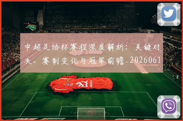 中超足协杯赛程深度解析：关键对决、赛制变化与冠军前瞻_20260611140946