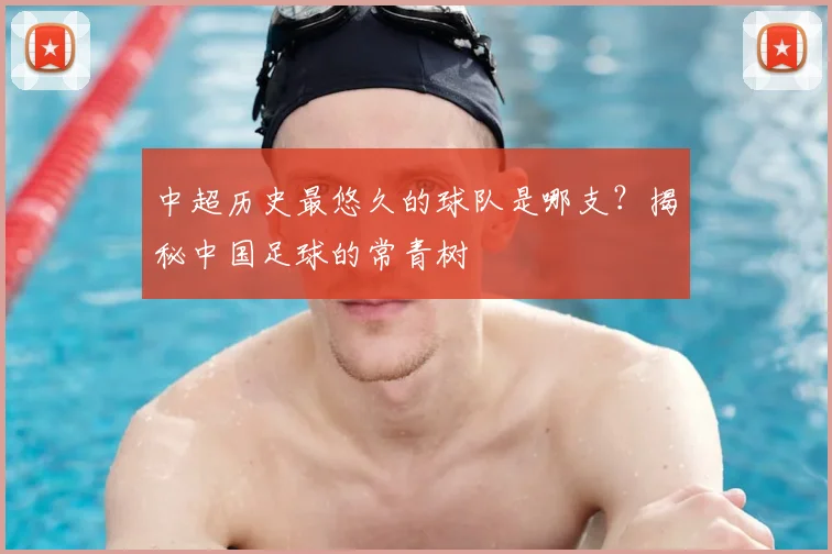 中超历史最悠久的球队是哪支？揭秘中国足球的常青树