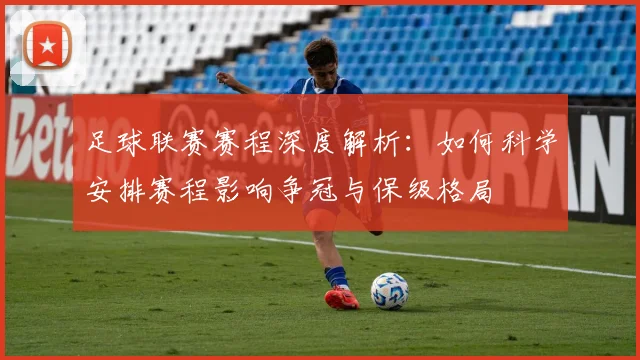 足球联赛赛程深度解析：如何科学安排赛程影响争冠与保级格局