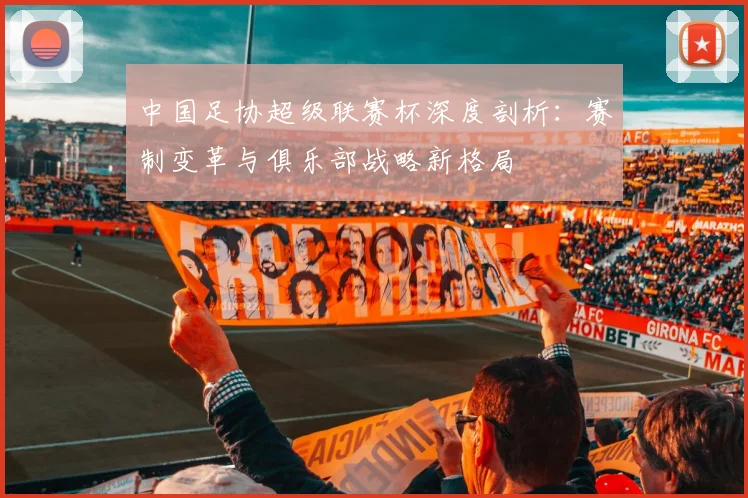 中国足协超级联赛杯深度剖析：赛制变革与俱乐部战略新格局