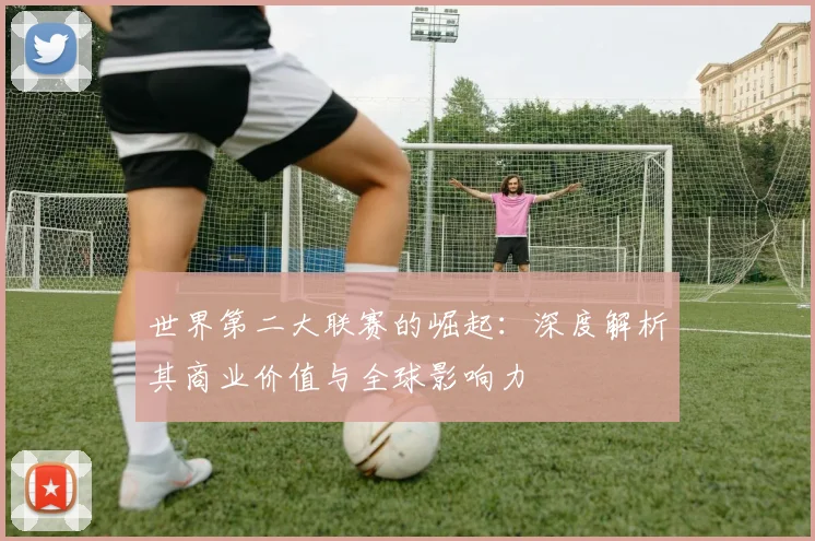 世界第二大联赛的崛起:深度解析其商业价值与全球影响力