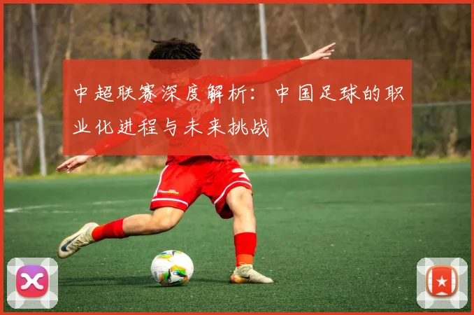 中超联赛深度解析：中国足球的职业化进程与未来挑战