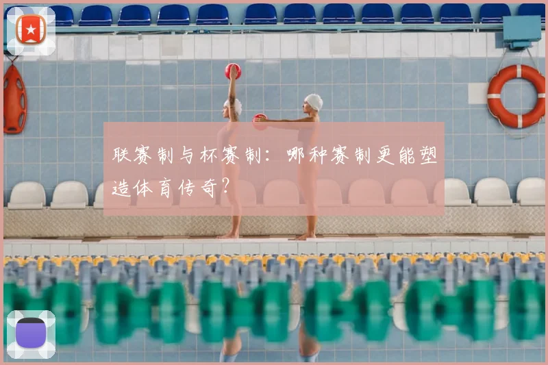 联赛制与杯赛制：哪种赛制更能塑造体育传奇？