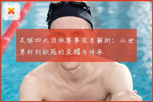 足球四大顶级赛事深度解析:从世界杯到欧冠的荣耀与传承