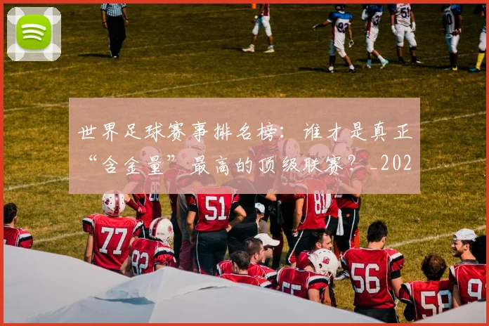 世界足球赛事排名榜:谁才是真正“含金量”最高的顶级联赛?_20260610190206
