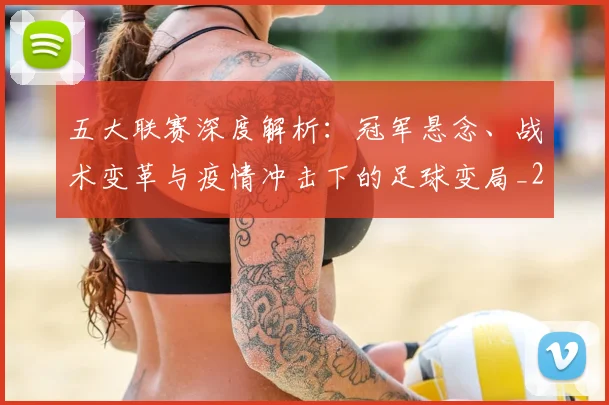 五大联赛深度解析：冠军悬念、战术变革与疫情冲击下的足球变局_20260611141736
