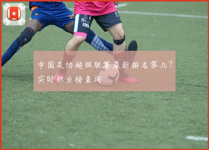 中国足协超级联赛最新排名第几？实时积分榜查询