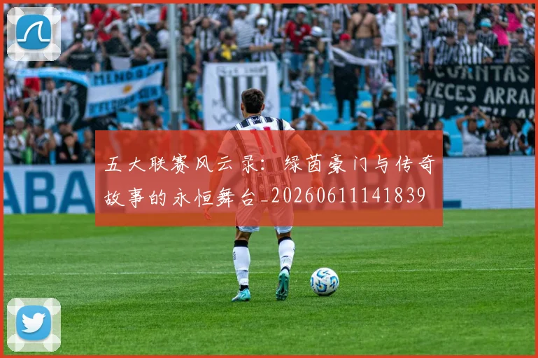 五大联赛风云录：绿茵豪门与传奇故事的永恒舞台_20260611141839