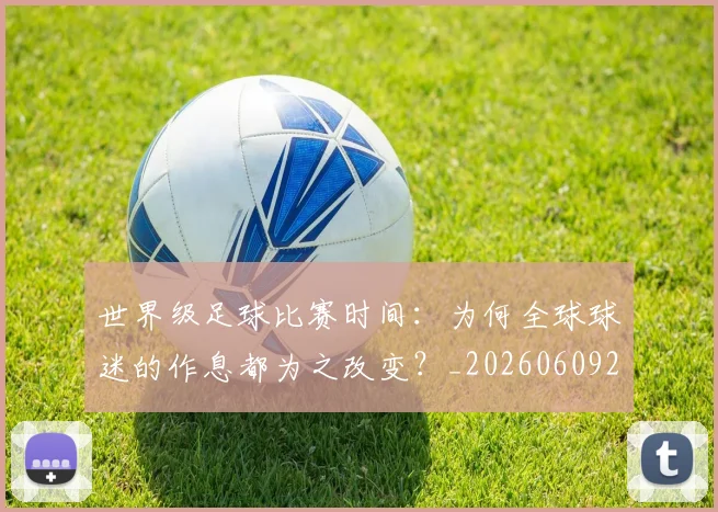 世界级足球比赛时间：为何全球球迷的作息都为之改变？_20260609201350