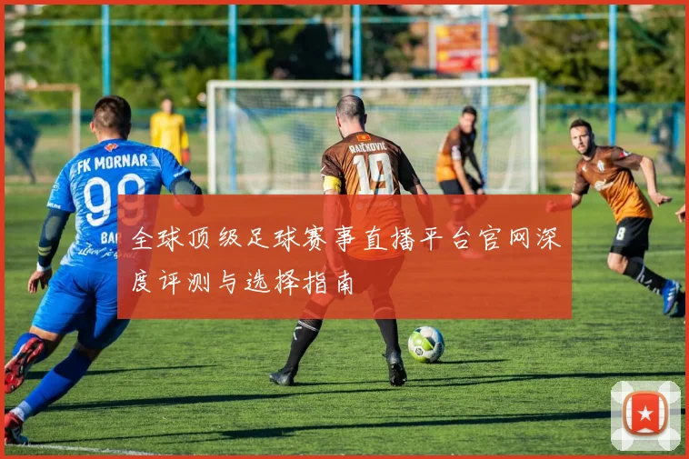 全球顶级足球赛事直播平台官网深度评测与选择指南
