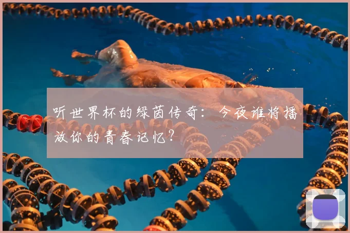 听世界杯的绿茵传奇：今夜谁将播放你的青春记忆？