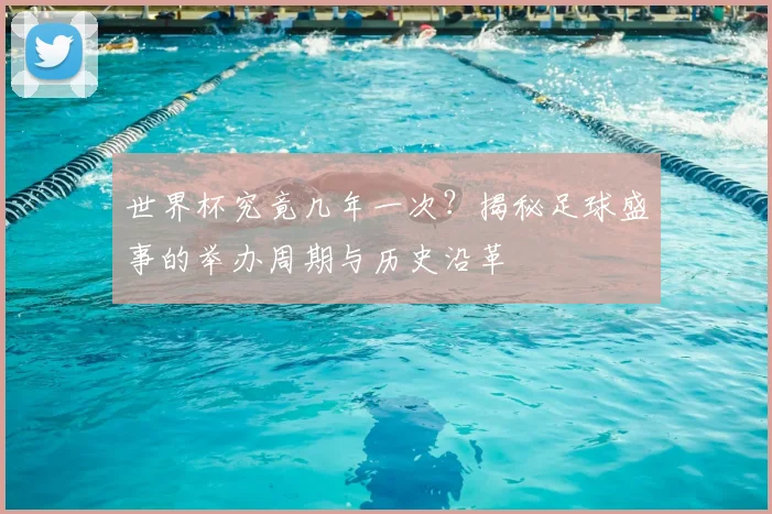 世界杯究竟几年一次?揭秘足球盛事的举办周期与历史沿革