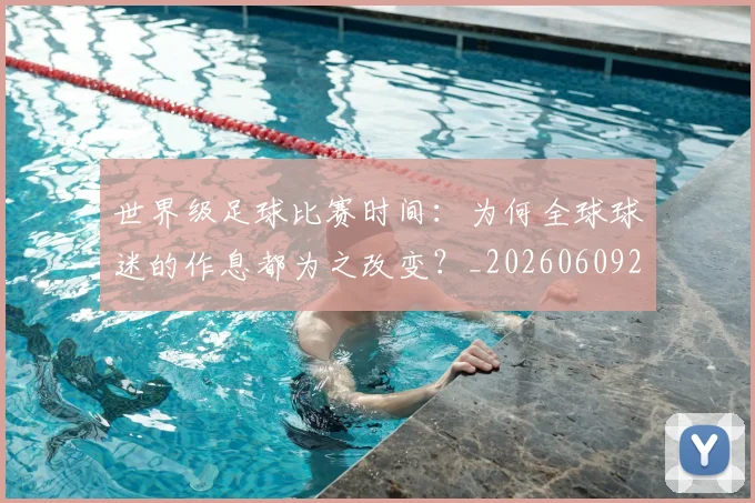 世界级足球比赛时间:为何全球球迷的作息都为之改变?_20260609201350