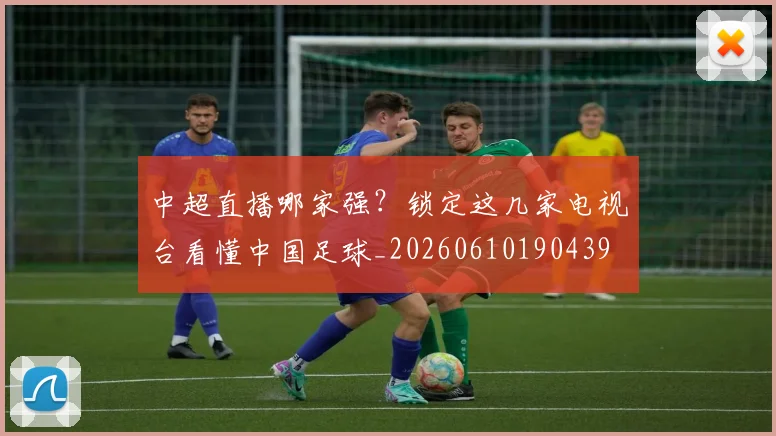 中超直播哪家强？锁定这几家电视台看懂中国足球_20260610190439