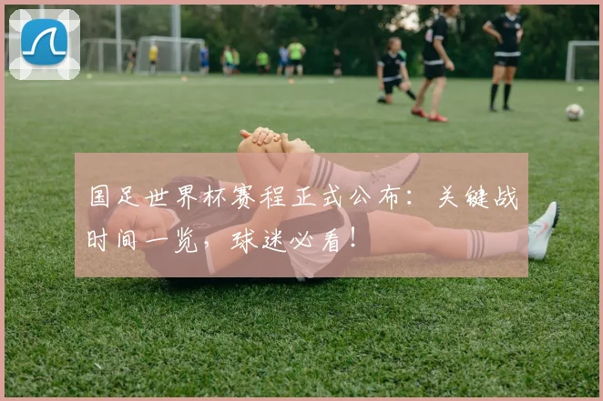 国足世界杯赛程正式公布:关键战时间一览,球迷必看!